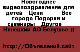 Новогоднее видеопоздравление для детей › Цена ­ 200 - Все города Подарки и сувениры » Другое   . Ненецкий АО,Белушье д.